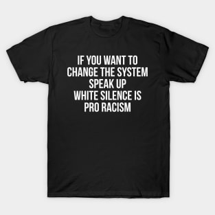 IF YOU WANT TO  CHANGE THE SYSTEM SPEAK UP WHITE SILENCE IS PRO RACISM T-Shirt